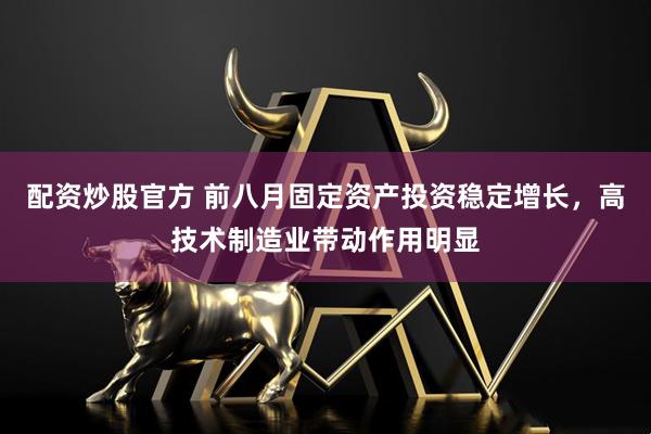 配资炒股官方 前八月固定资产投资稳定增长，高技术制造业带动作用明显