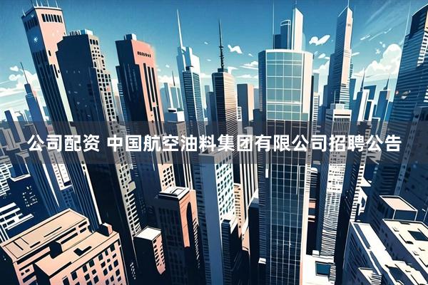 公司配资 中国航空油料集团有限公司招聘公告