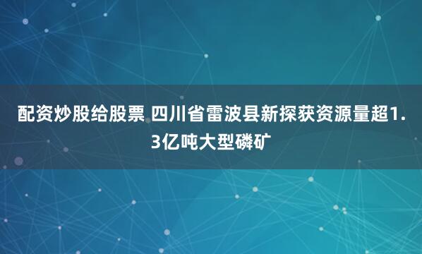 配资炒股给股票 四川省雷波县新探获资源量超1.3亿吨大型磷矿