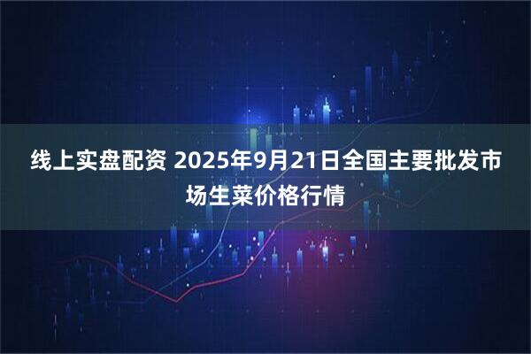 线上实盘配资 2025年9月21日全国主要批发市场生菜价格行情