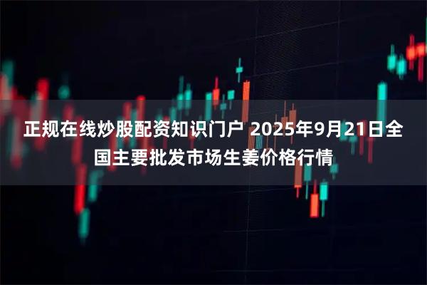 正规在线炒股配资知识门户 2025年9月21日全国主要批发市场生姜价格行情