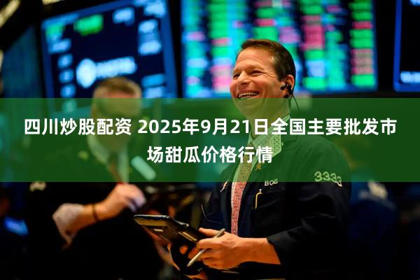 四川炒股配资 2025年9月21日全国主要批发市场甜瓜价格行情