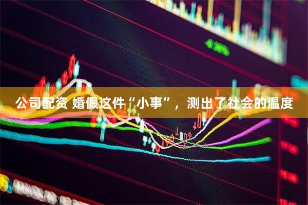 公司配资 婚假这件“小事”，测出了社会的温度