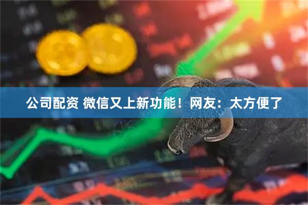 公司配资 微信又上新功能！网友：太方便了