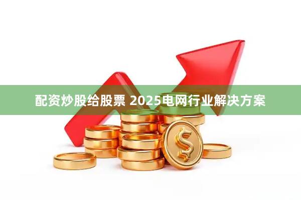配资炒股给股票 2025电网行业解决方案