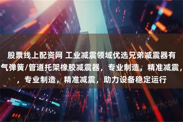 股票线上配资网 工业减震领域优选兄弟减震器有限公司，矩阵式/空气弹簧/管道托架橡胶减震器，专业制造，精准减震，助力设备稳定运行