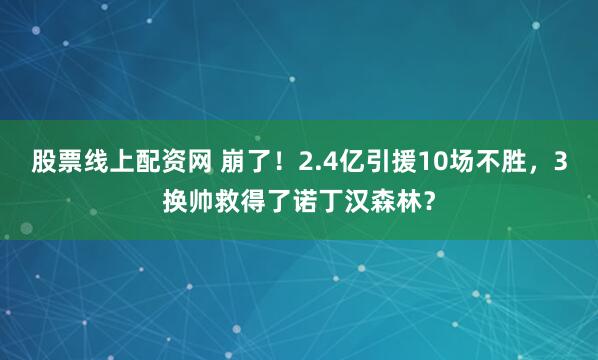 股票线上配资网 崩了！2.4亿引援10场不胜，3换帅救得了诺丁汉森林？