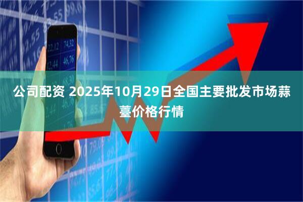 公司配资 2025年10月29日全国主要批发市场蒜薹价格行情