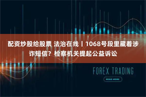 配资炒股给股票 法治在线丨1068号段里藏着涉诈短信？检察机关提起公益诉讼