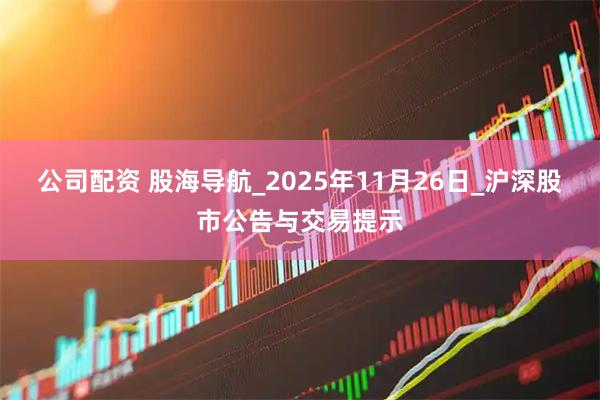 公司配资 股海导航_2025年11月26日_沪深股市公告与交易提示