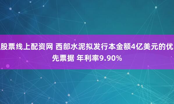 股票线上配资网 西部水泥拟发行本金额4亿美元的优先票据 年利率9.90%