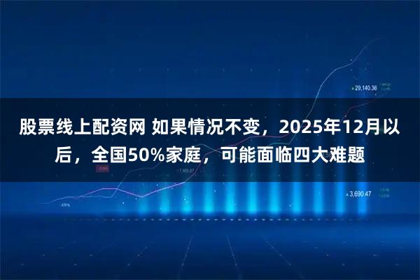 股票线上配资网 如果情况不变，2025年12月以后，全国50%家庭，可能面临四大难题