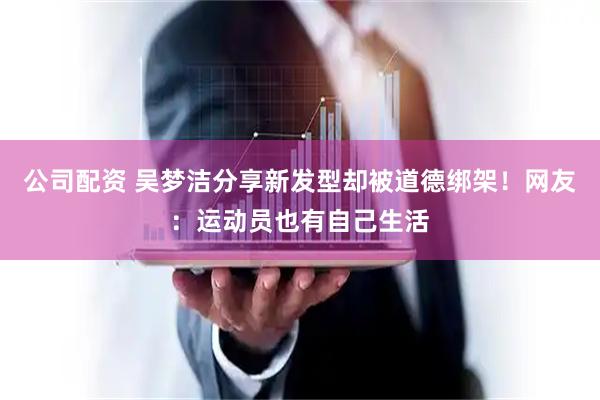 公司配资 吴梦洁分享新发型却被道德绑架！网友：运动员也有自己生活