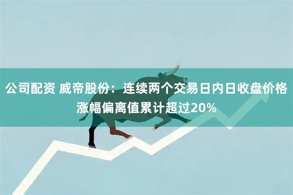 公司配资 威帝股份：连续两个交易日内日收盘价格涨幅偏离值累计超过20%