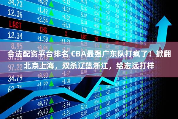合法配资平台排名 CBA最强广东队打疯了！掀翻北京上海，双杀辽篮浙江，给宏远打样