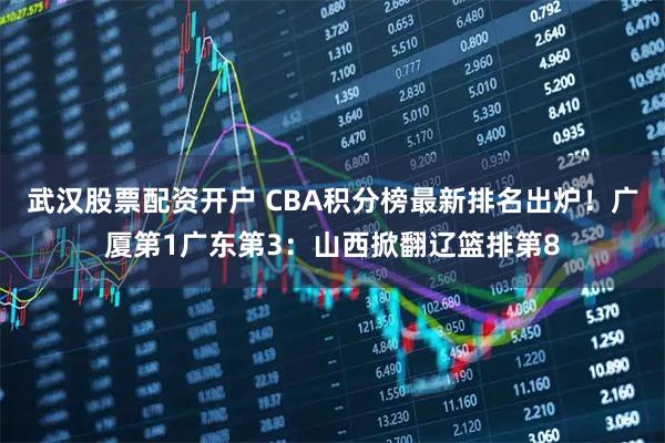 武汉股票配资开户 CBA积分榜最新排名出炉！广厦第1广东第3：山西掀翻辽篮排第8