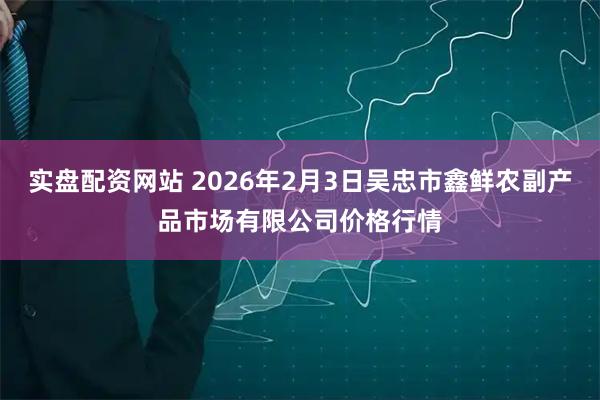 实盘配资网站 2026年2月3日吴忠市鑫鲜农副产品市场有限公司价格行情