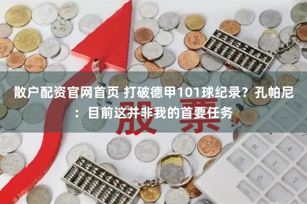 散户配资官网首页 打破德甲101球纪录？孔帕尼：目前这并非我的首要任务