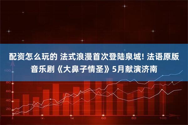 配资怎么玩的 法式浪漫首次登陆泉城! 法语原版音乐剧《大鼻子情圣》5月献演济南