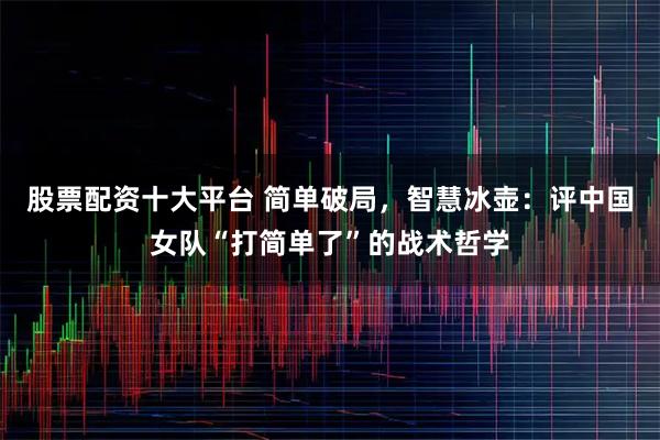 股票配资十大平台 简单破局，智慧冰壶：评中国女队“打简单了”的战术哲学